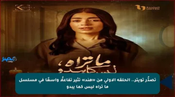 تصدُّر تويتر.. الحلقة الأولى من «هند» تثير تفاعلًا واسعًا في مسلسل ما تراه ليس كما يبدو